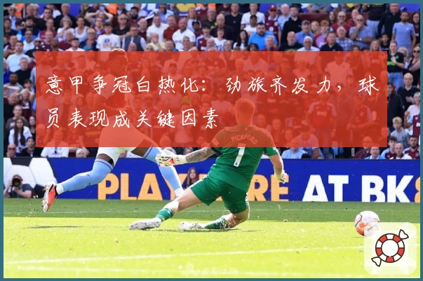 意甲争冠白热化：劲旅齐发力，球员表现成关键因素