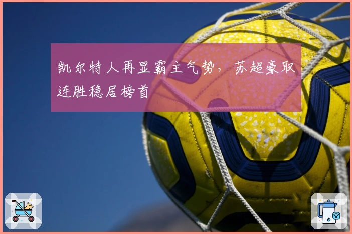 凯尔特人再显霸主气势，苏超豪取连胜稳居榜首