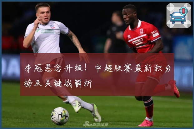 夺冠悬念升级！中超联赛最新积分榜及关键战解析