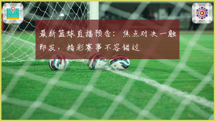 最新篮球直播预告:焦点对决一触即发,精彩赛事不容错过