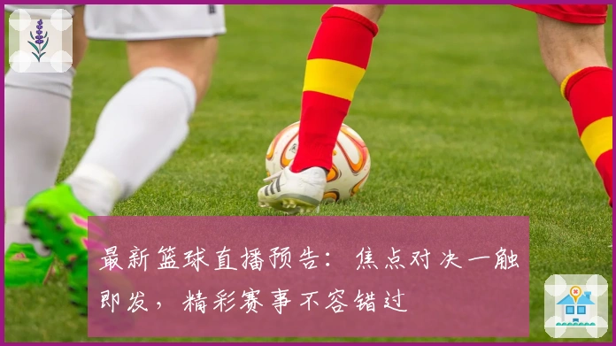 最新篮球直播预告：焦点对决一触即发，精彩赛事不容错过