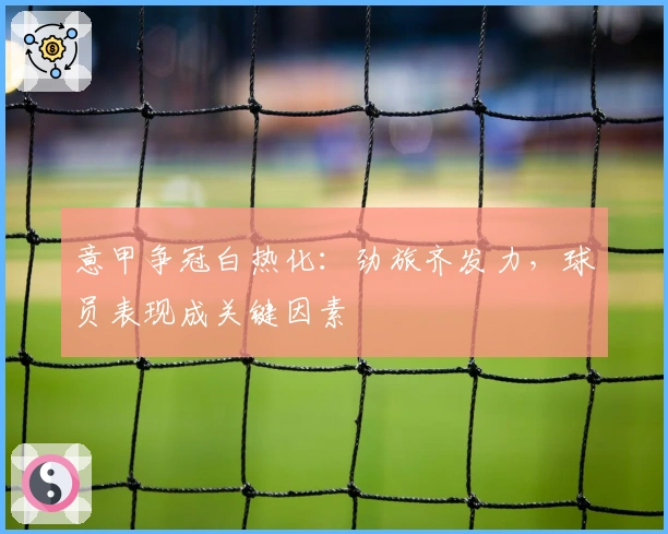 意甲争冠白热化：劲旅齐发力，球员表现成关键因素