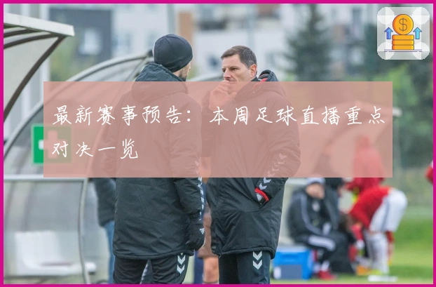 最新赛事预告：本周足球直播重点对决一览