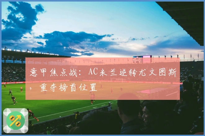 意甲焦点战：AC米兰逆转尤文图斯，重夺榜首位置