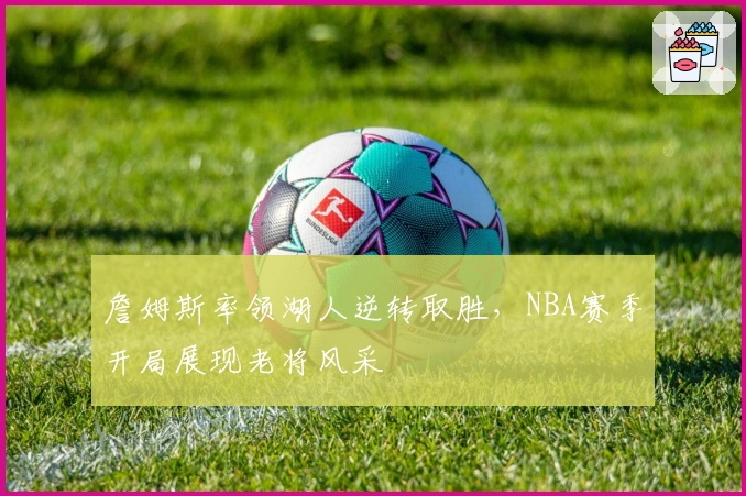 詹姆斯率领湖人逆转取胜，NBA赛季开局展现老将风采