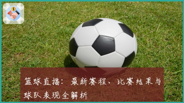 篮球直播：最新赛程、比赛结果与球队表现全解析