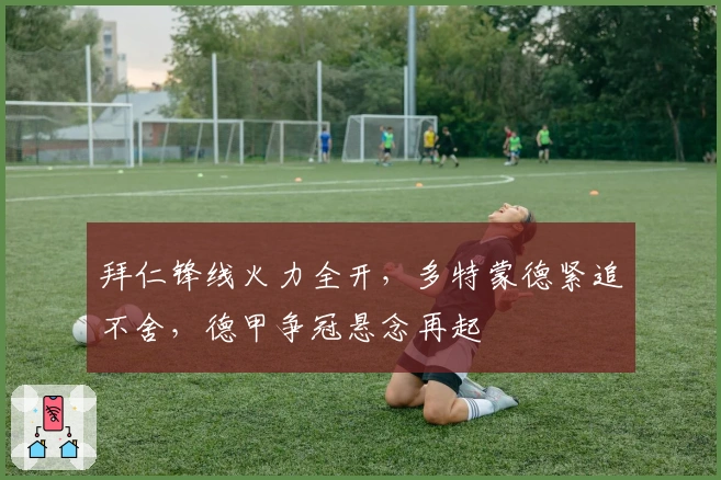 拜仁锋线火力全开，多特蒙德紧追不舍，德甲争冠悬念再起