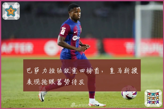 巴萨力挫劲敌重回榜首，皇马新援表现抢眼蓄势待发