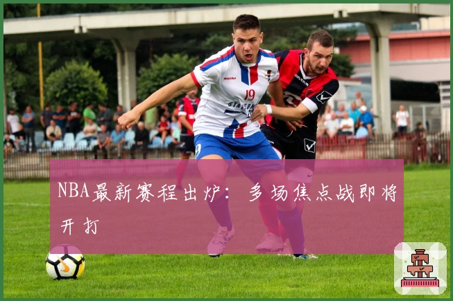 NBA最新赛程出炉：多场焦点战即将开打