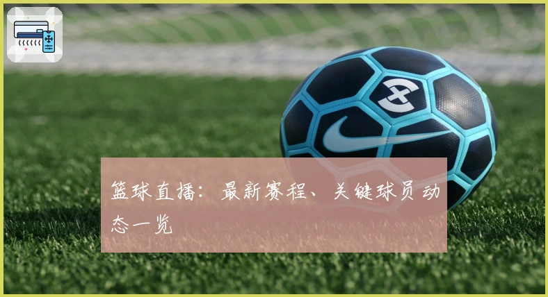 篮球直播：最新赛程、关键球员动态一览