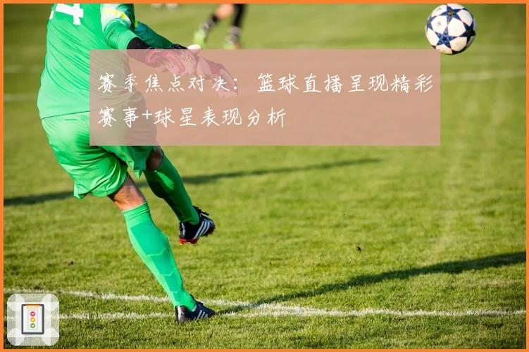 赛季焦点对决：篮球直播呈现精彩赛事+球星表现分析