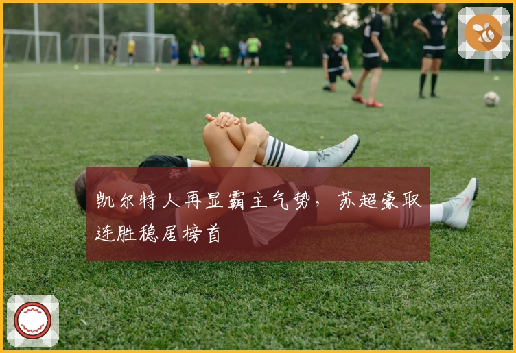 凯尔特人再显霸主气势，苏超豪取连胜稳居榜首