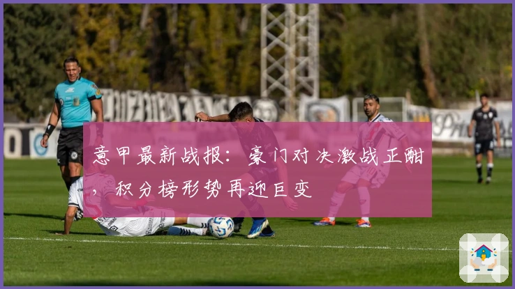 意甲最新战报：豪门对决激战正酣，积分榜形势再迎巨变