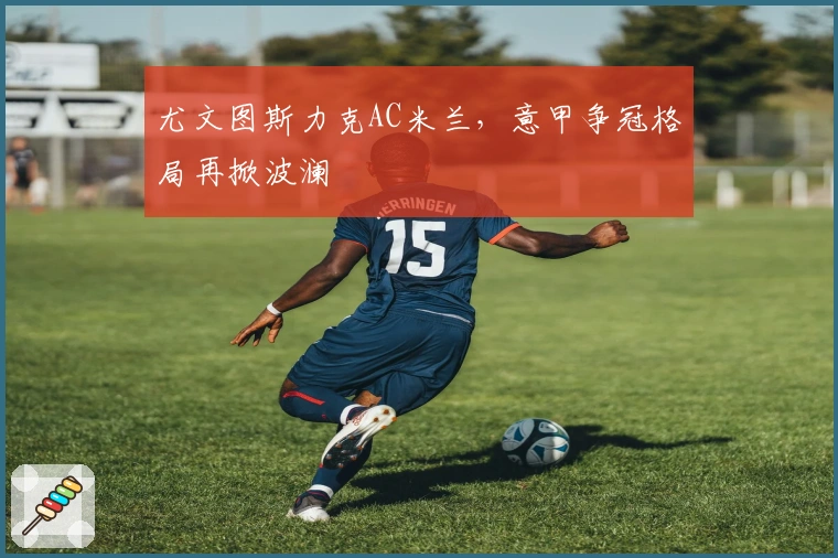 尤文图斯力克AC米兰，意甲争冠格局再掀波澜