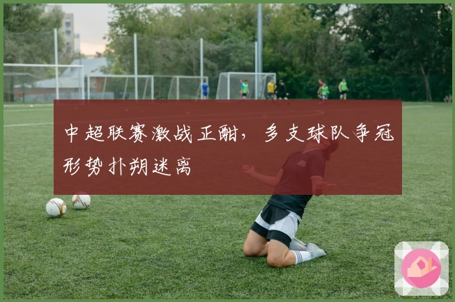 中超联赛激战正酣，多支球队争冠形势扑朔迷离