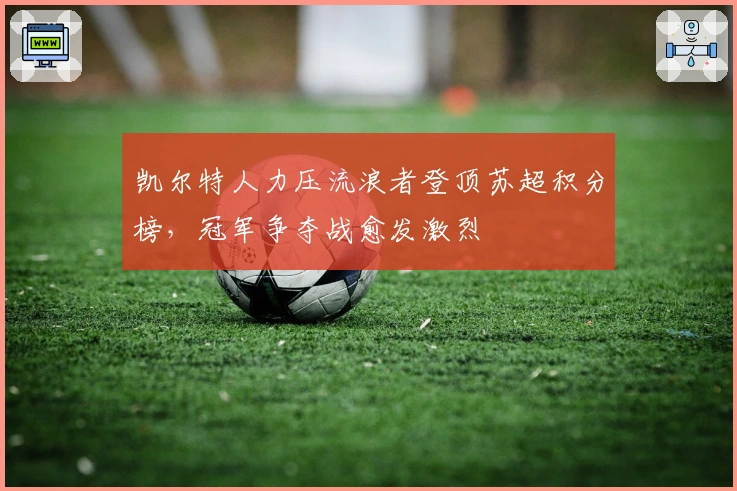 凯尔特人力压流浪者登顶苏超积分榜,冠军争夺战愈发激烈