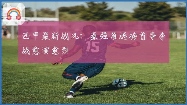 西甲最新战况：豪强角逐榜首争夺战愈演愈烈