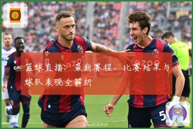 篮球直播：最新赛程、比赛结果与球队表现全解析
