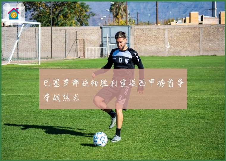 巴塞罗那逆转胜利重返西甲榜首争夺战焦点