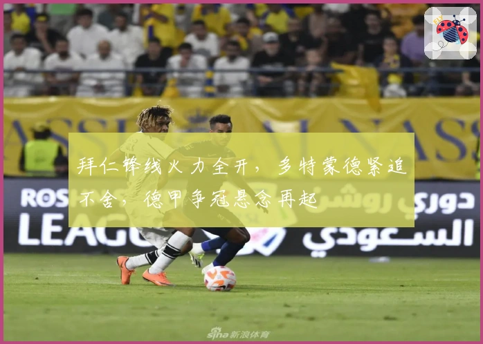 拜仁锋线火力全开，多特蒙德紧追不舍，德甲争冠悬念再起