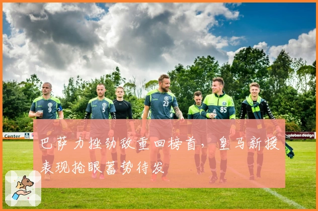 巴萨力挫劲敌重回榜首,皇马新援表现抢眼蓄势待发