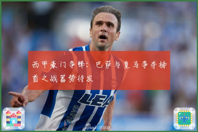 西甲豪门争锋：巴萨与皇马争夺榜首之战蓄势待发